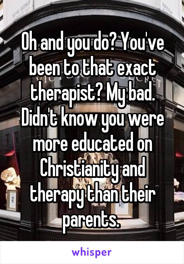 Oh and you do? You've been to that exact therapist? My bad. Didn't know you were more educated on Christianity and therapy than their parents. 