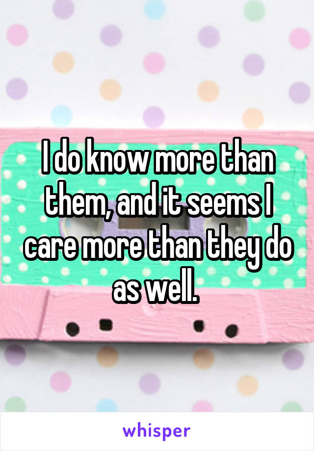 I do know more than them, and it seems I care more than they do as well. 