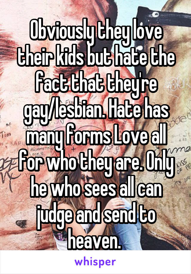 Obviously they love their kids but hate the fact that they're gay/lesbian. Hate has many forms Love all for who they are. Only he who sees all can judge and send to heaven. 