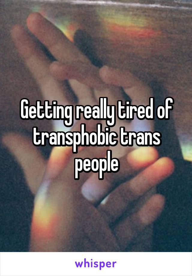 Getting really tired of transphobic trans people