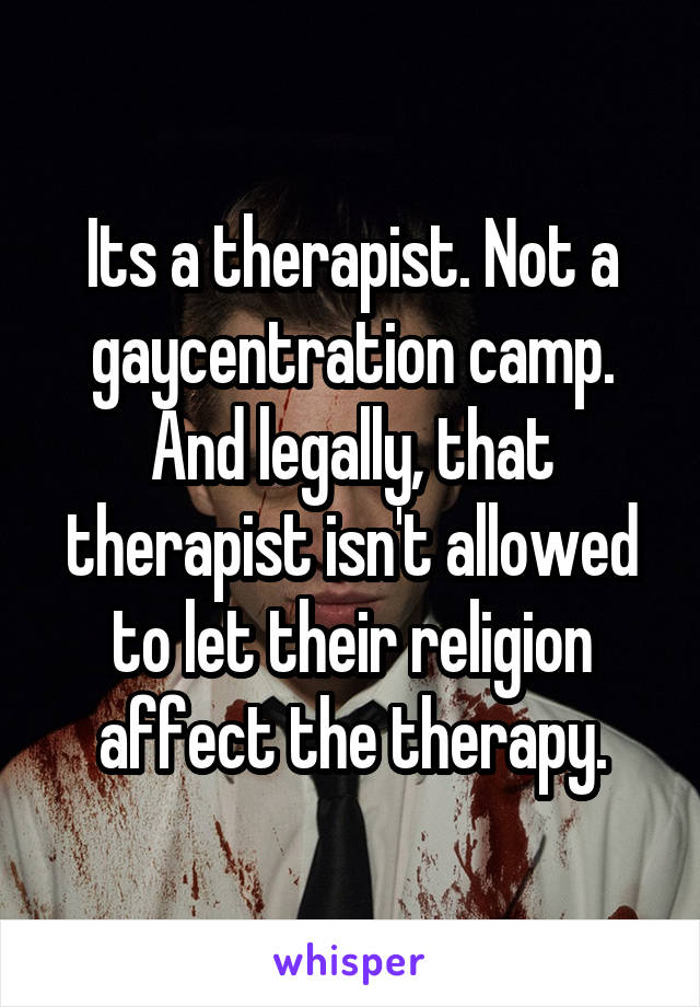 Its a therapist. Not a gaycentration camp. And legally, that therapist isn't allowed to let their religion affect the therapy.