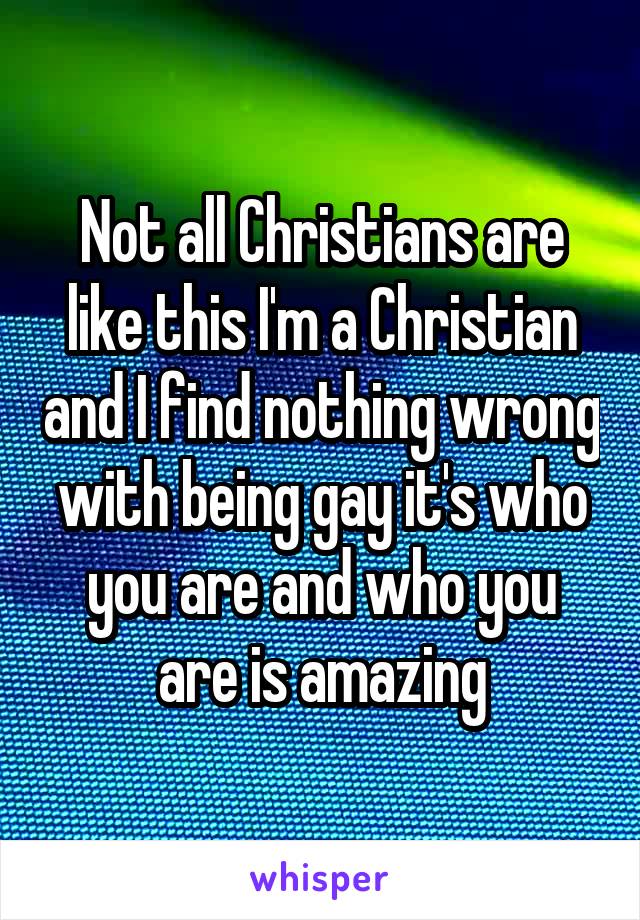 Not all Christians are like this I'm a Christian and I find nothing wrong with being gay it's who you are and who you are is amazing