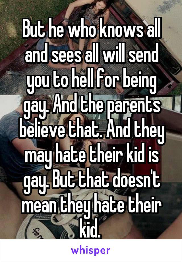 But he who knows all and sees all will send you to hell for being gay. And the parents believe that. And they may hate their kid is gay. But that doesn't mean they hate their kid. 