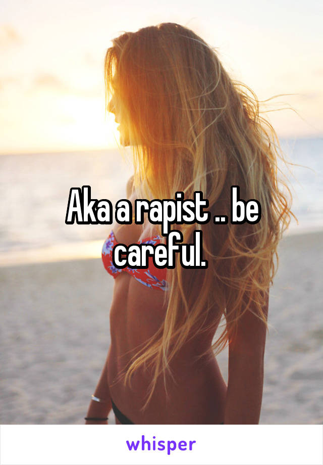 Aka a rapist .. be careful. 