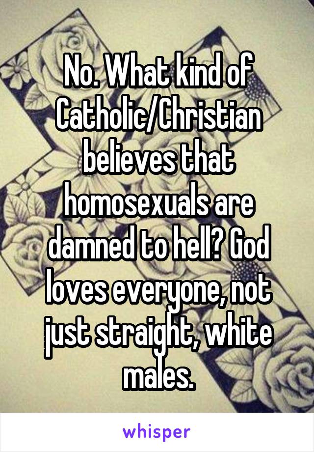 No. What kind of Catholic/Christian believes that homosexuals are damned to hell? God loves everyone, not just straight, white males.