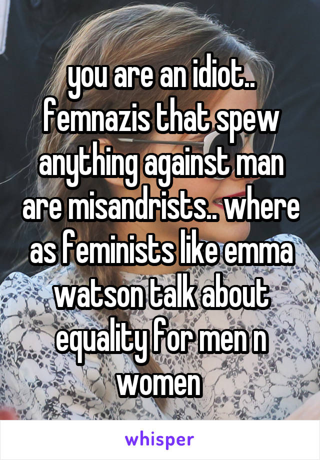 you are an idiot.. femnazis that spew anything against man are misandrists.. where as feminists like emma watson talk about equality for men n women 