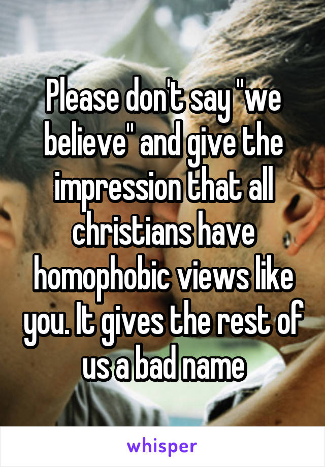 Please don't say "we believe" and give the impression that all christians have homophobic views like you. It gives the rest of us a bad name