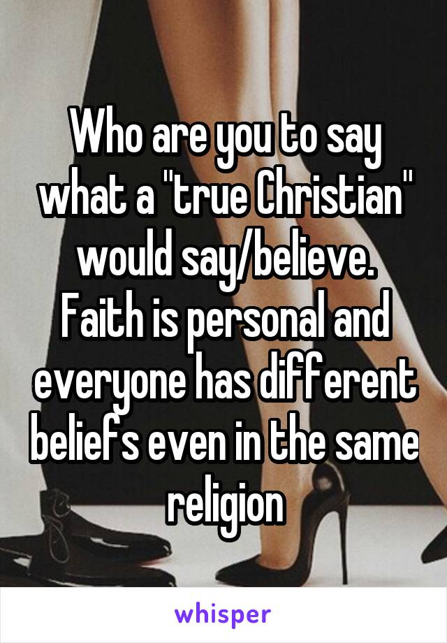 Who are you to say what a "true Christian" would say/believe. Faith is personal and everyone has different beliefs even in the same religion