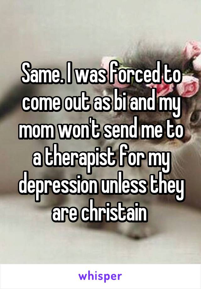 Same. I was forced to come out as bi and my mom won't send me to a therapist for my depression unless they are christain 