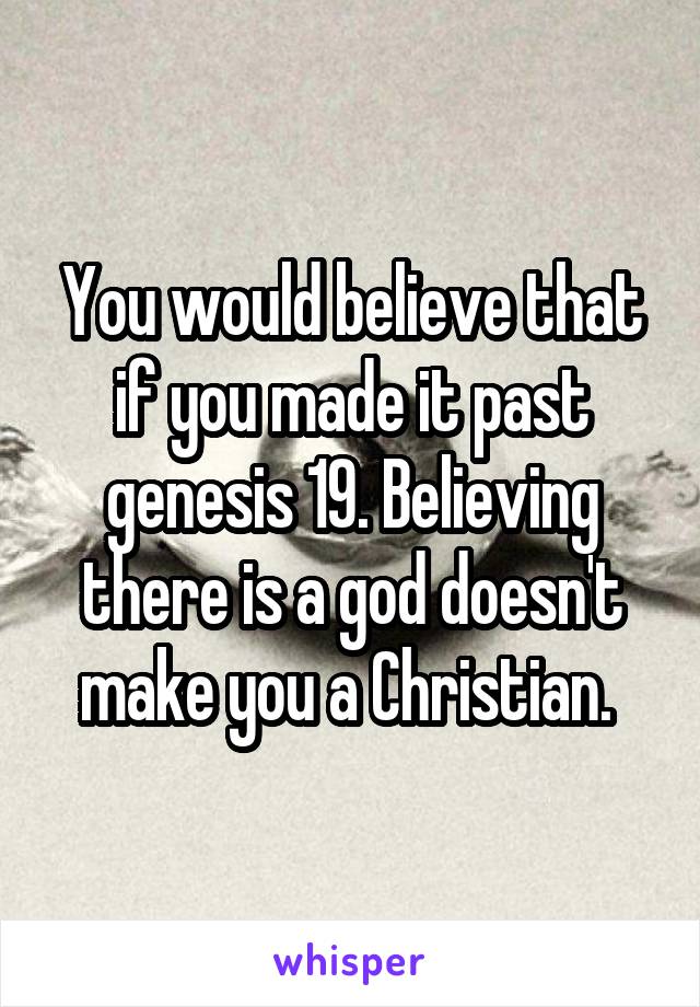 You would believe that if you made it past genesis 19. Believing there is a god doesn't make you a Christian. 