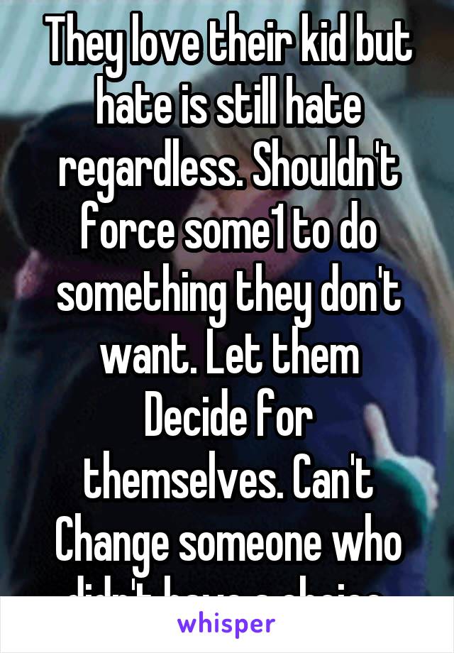 They love their kid but hate is still hate regardless. Shouldn't force some1 to do something they don't want. Let them
Decide for themselves. Can't Change someone who didn't have a choice 