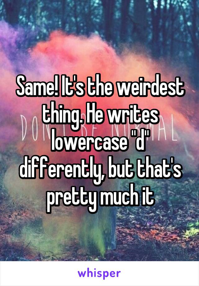 Same! It's the weirdest thing. He writes lowercase "d" differently, but that's pretty much it