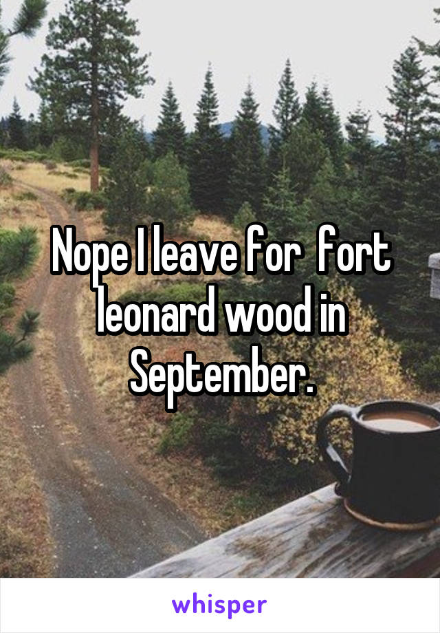 Nope I leave for  fort leonard wood in September.