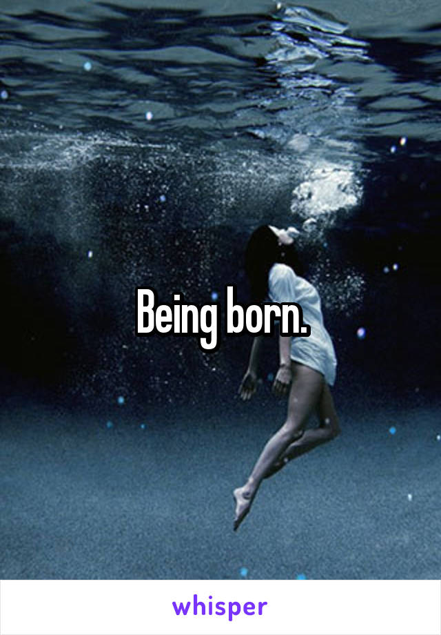 Being born.