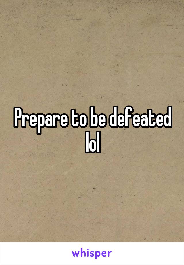 Prepare to be defeated lol