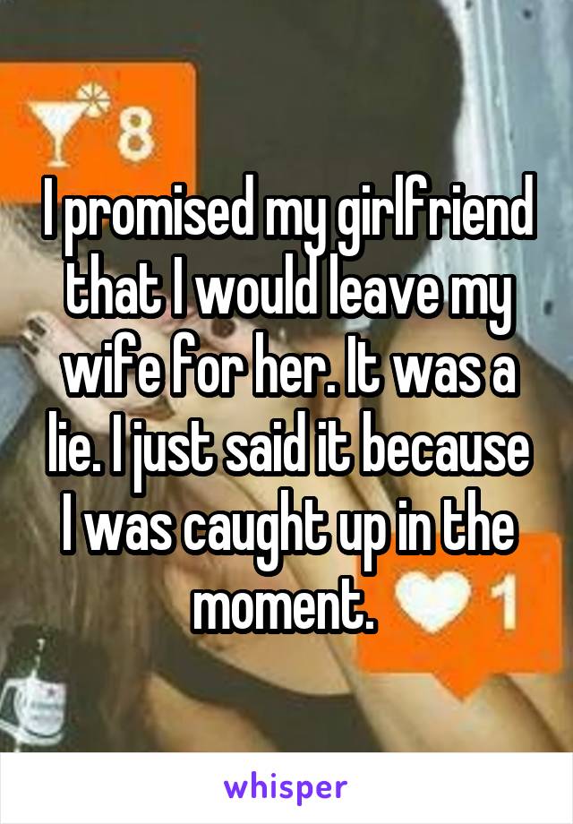 I promised my girlfriend that I would leave my wife for her. It was a lie. I just said it because I was caught up in the moment. 