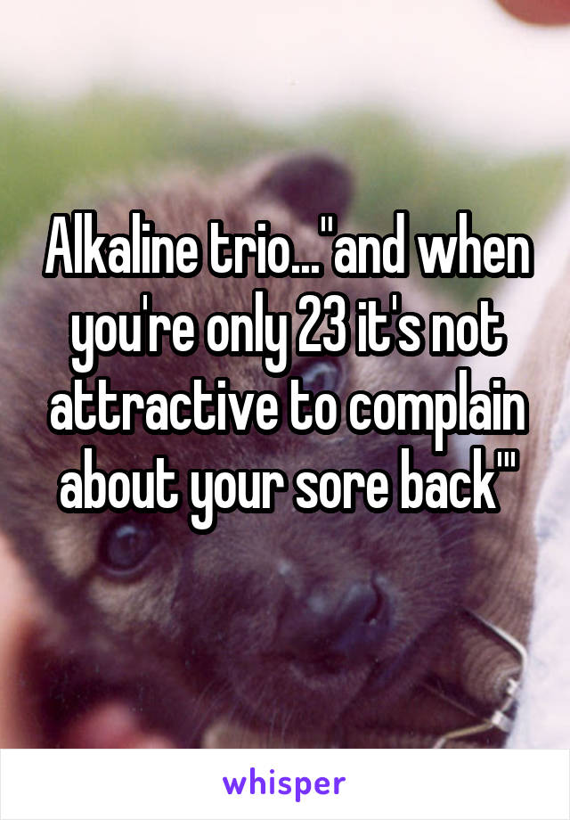 Alkaline trio..."and when you're only 23 it's not attractive to complain about your sore back"'
