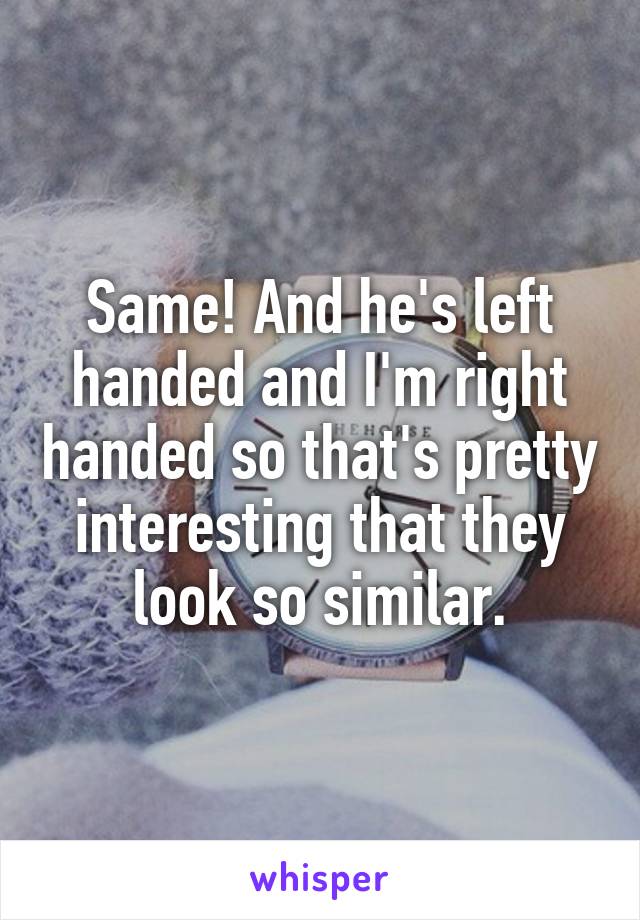 Same! And he's left handed and I'm right handed so that's pretty interesting that they look so similar.
