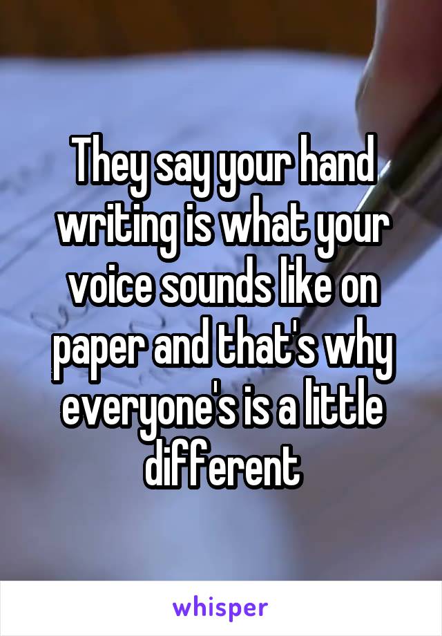 They say your hand writing is what your voice sounds like on paper and that's why everyone's is a little different