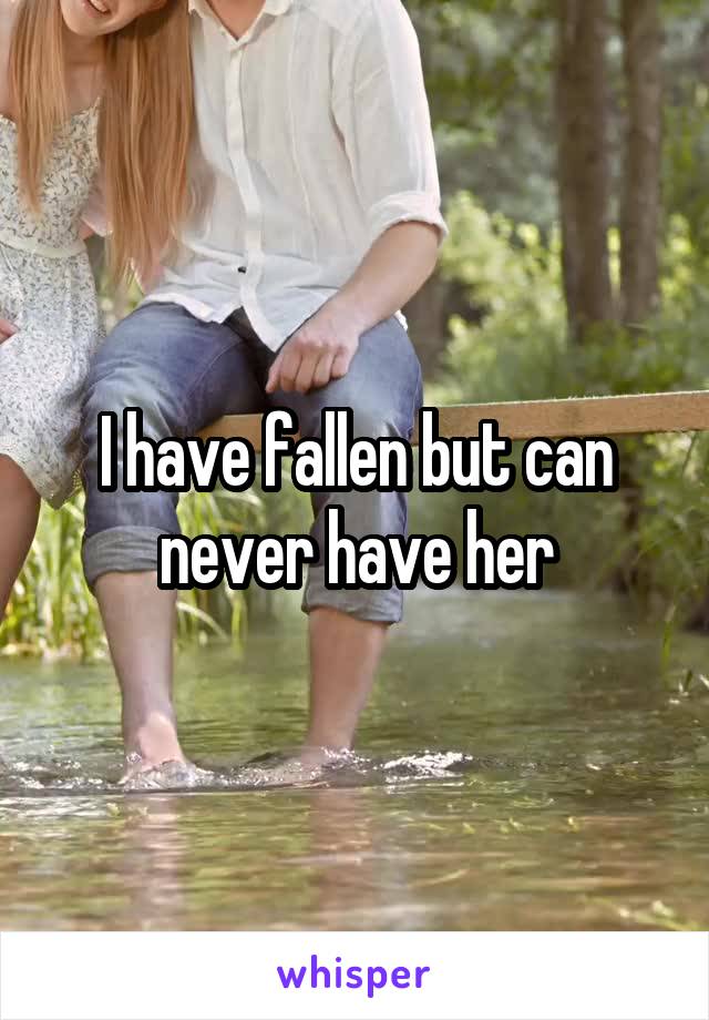 I have fallen but can never have her