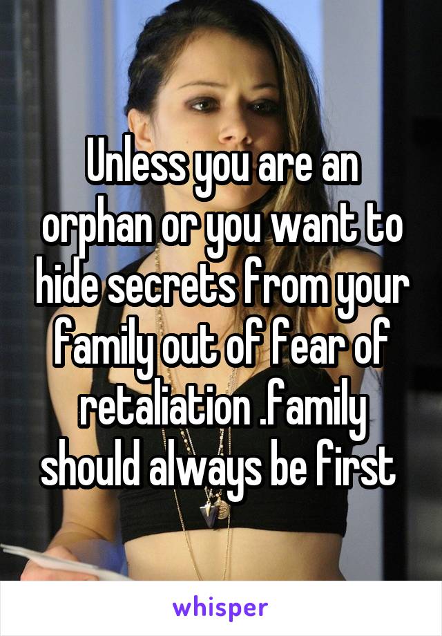 Unless you are an orphan or you want to hide secrets from your family out of fear of retaliation .family should always be first 