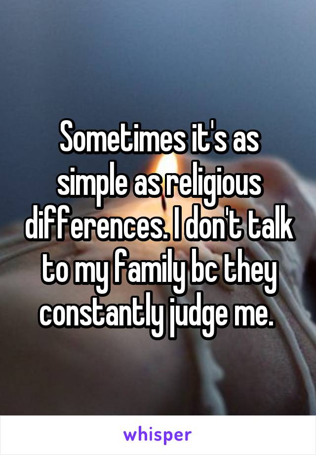 Sometimes it's as simple as religious differences. I don't talk to my family bc they constantly judge me. 