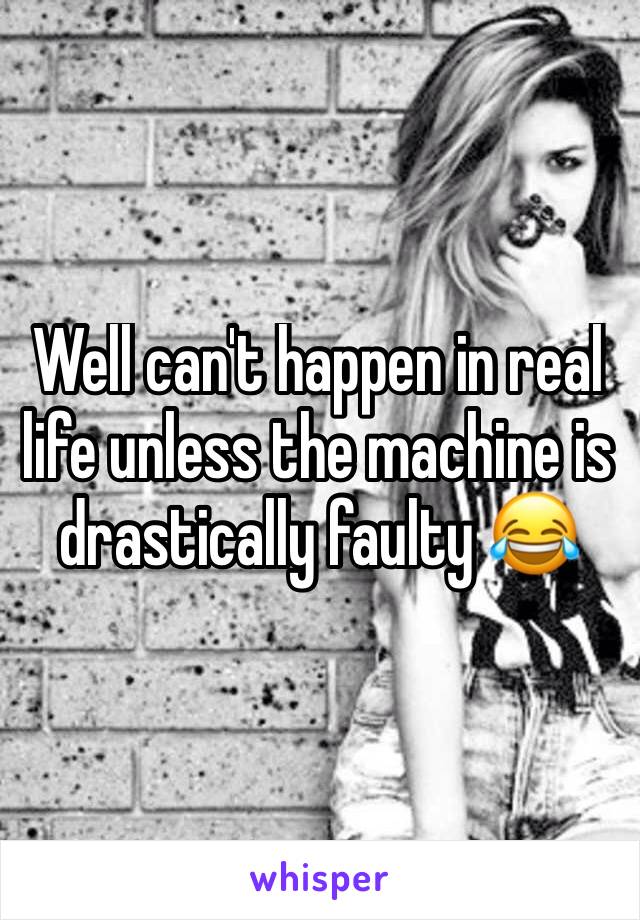 Well can't happen in real life unless the machine is drastically faulty 😂