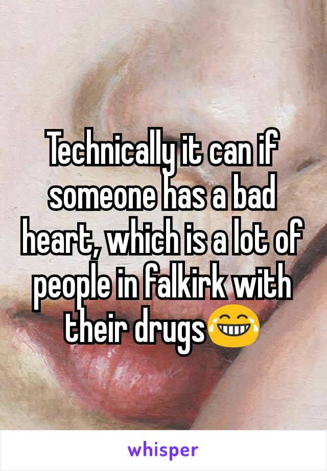 Technically it can if someone has a bad heart, which is a lot of people in falkirk with their drugs😂