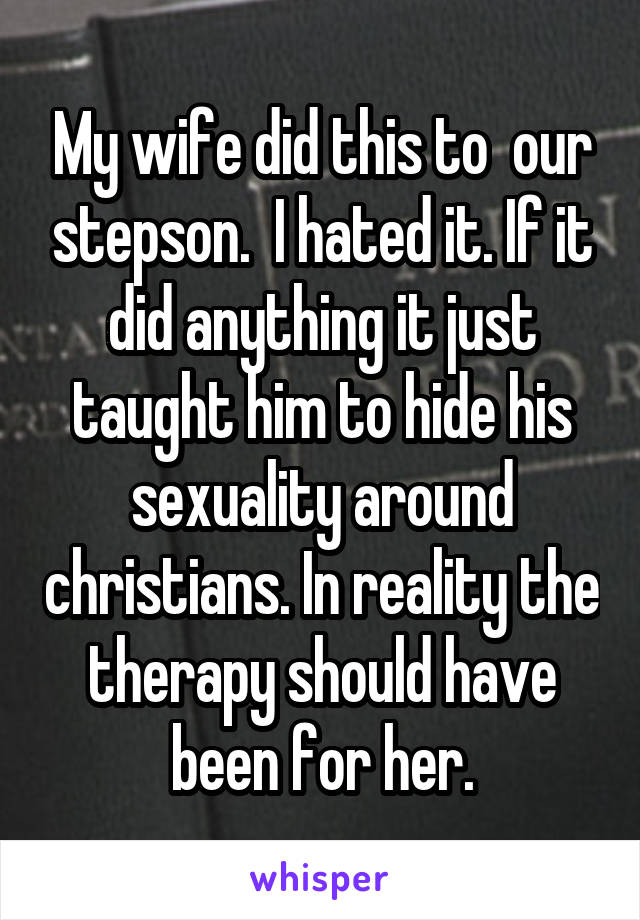 My wife did this to  our stepson.  I hated it. If it did anything it just taught him to hide his sexuality around christians. In reality the therapy should have been for her.