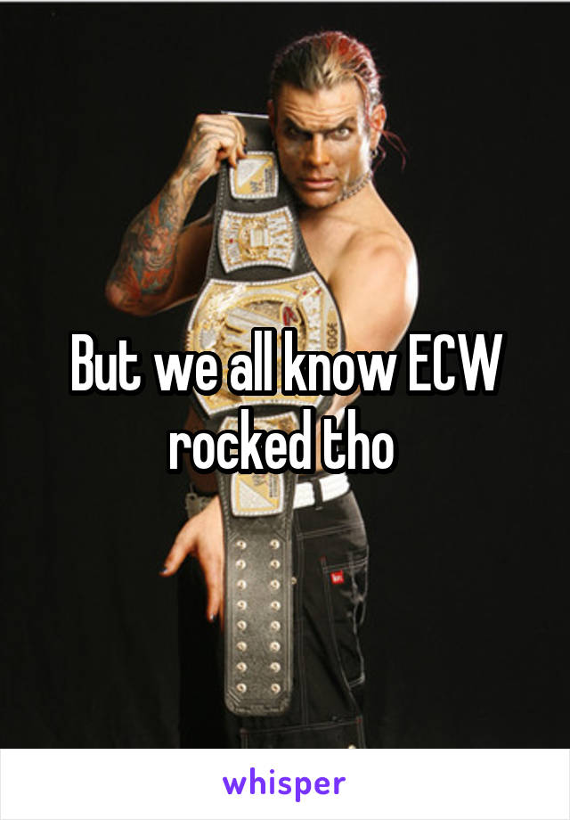 But we all know ECW rocked tho 