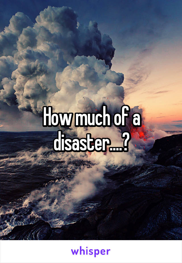 How much of a disaster....?