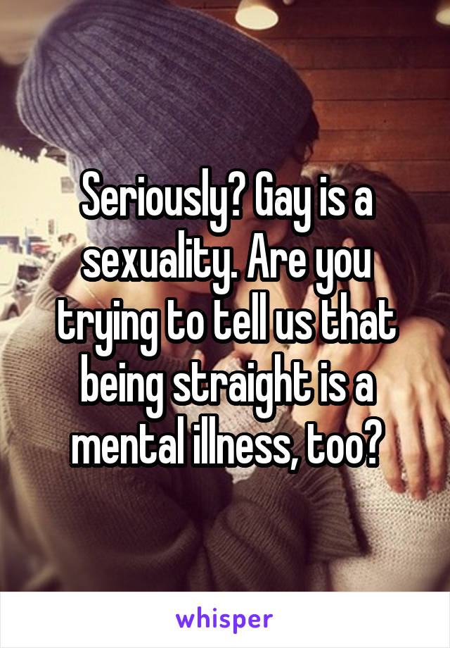 Seriously? Gay is a sexuality. Are you trying to tell us that being straight is a mental illness, too?