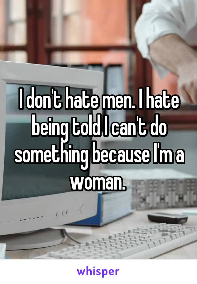 I don't hate men. I hate being told I can't do something because I'm a woman. 