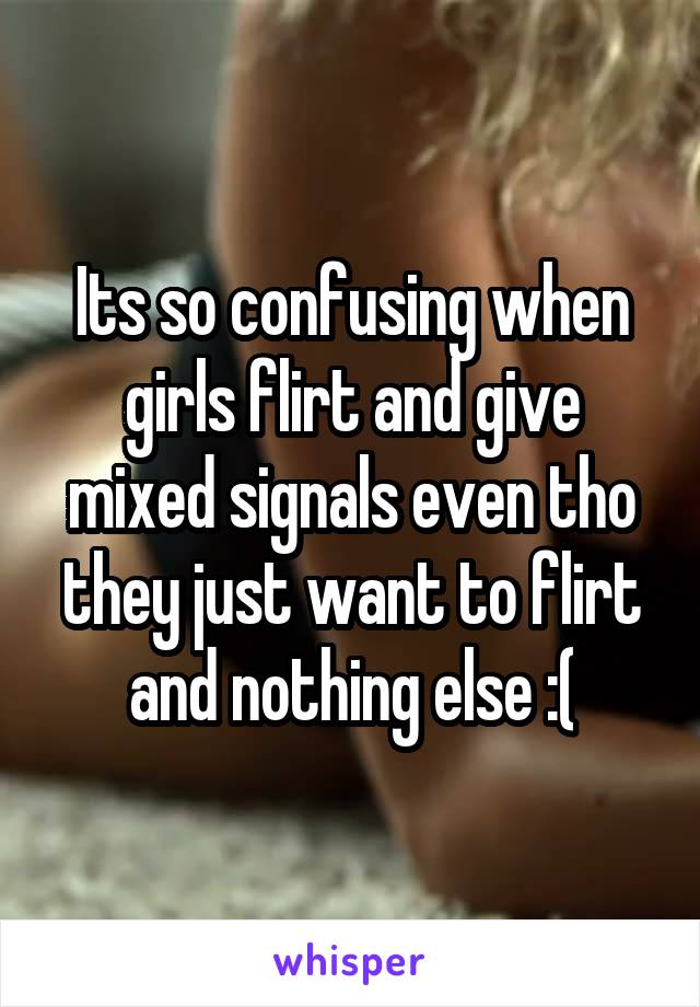 Its so confusing when girls flirt and give mixed signals even tho they just want to flirt and nothing else :(