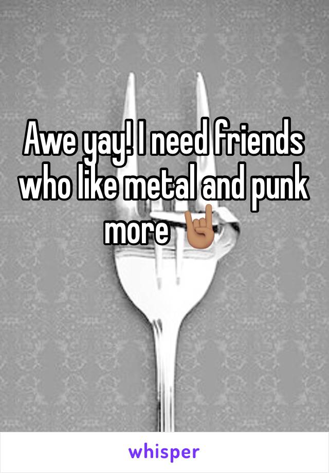 Awe yay! I need friends who like metal and punk more 🤘🏽