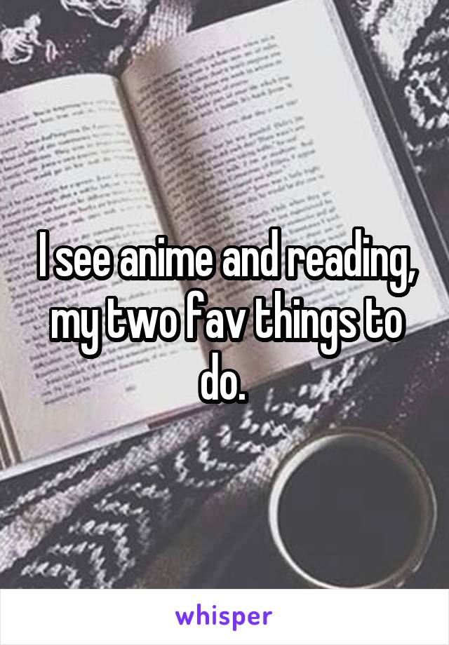 I see anime and reading, my two fav things to do. 