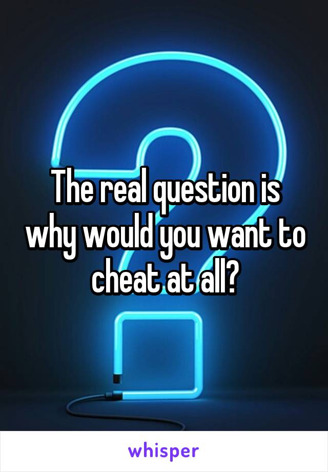 The real question is why would you want to cheat at all?