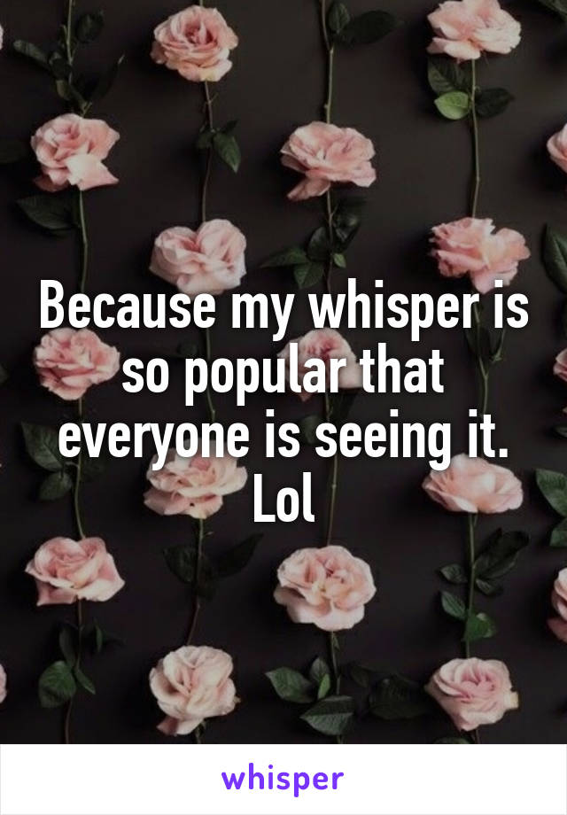 Because my whisper is so popular that everyone is seeing it. Lol
