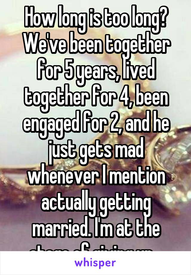 How long is too long? We've been together for 5 years, lived together for 4, been engaged for 2, and he just gets mad whenever I mention actually getting married. I'm at the stage of giving up   