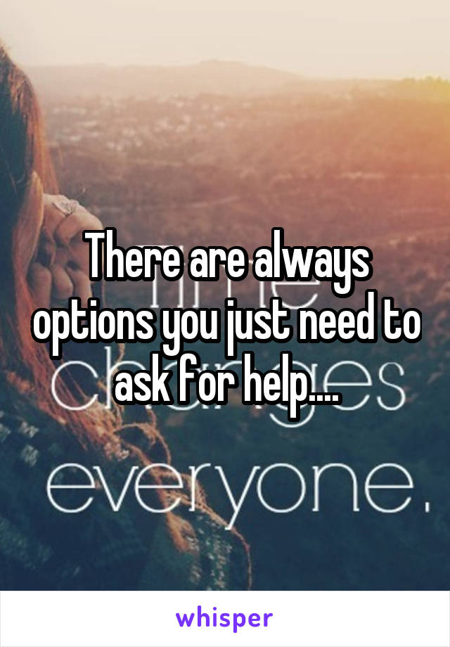There are always options you just need to ask for help....
