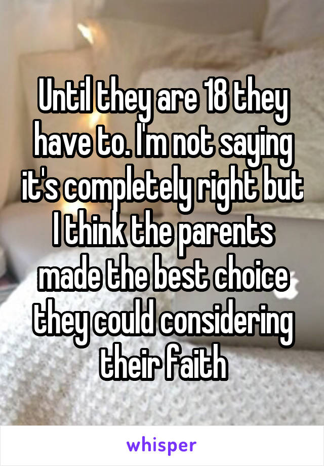 Until they are 18 they have to. I'm not saying it's completely right but I think the parents made the best choice they could considering their faith