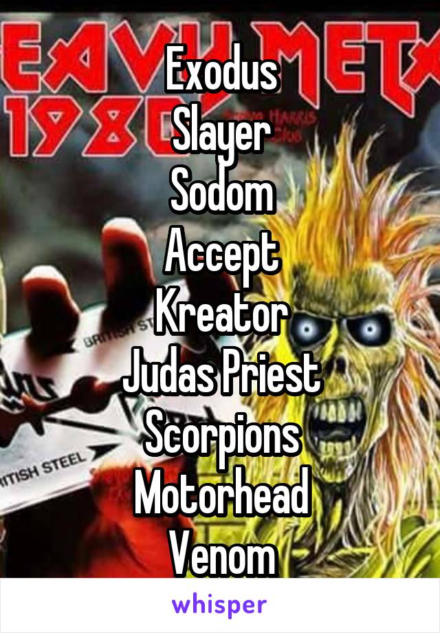 Exodus
Slayer
Sodom
Accept
Kreator
Judas Priest
Scorpions
Motorhead
Venom