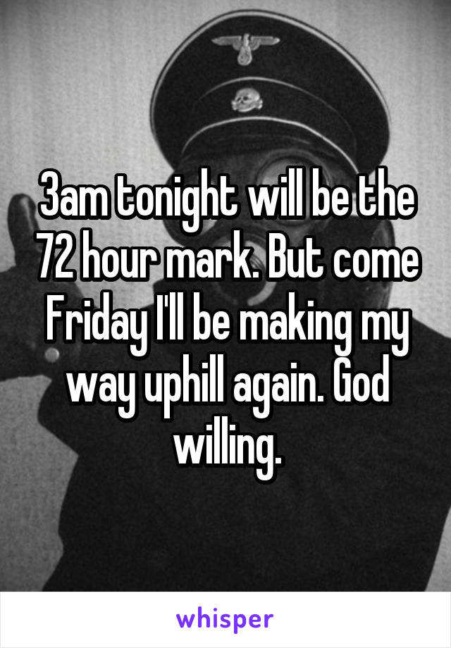 3am tonight will be the 72 hour mark. But come Friday I'll be making my way uphill again. God willing.