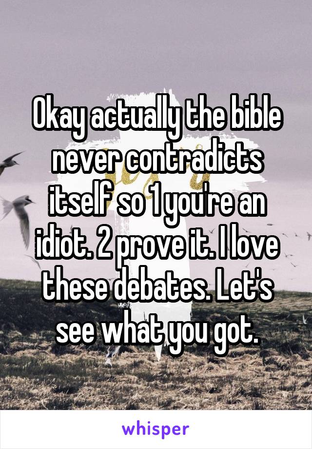 Okay actually the bible never contradicts itself so 1 you're an idiot. 2 prove it. I love these debates. Let's see what you got.