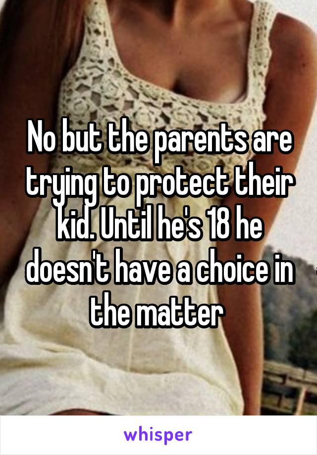 No but the parents are trying to protect their kid. Until he's 18 he doesn't have a choice in the matter 