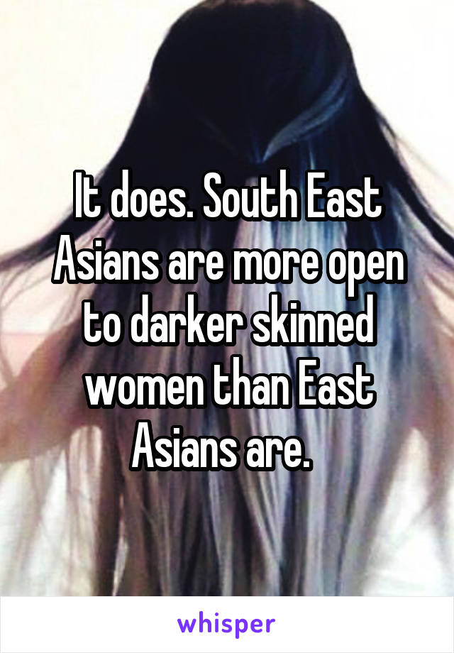 It does. South East Asians are more open to darker skinned women than East Asians are.  