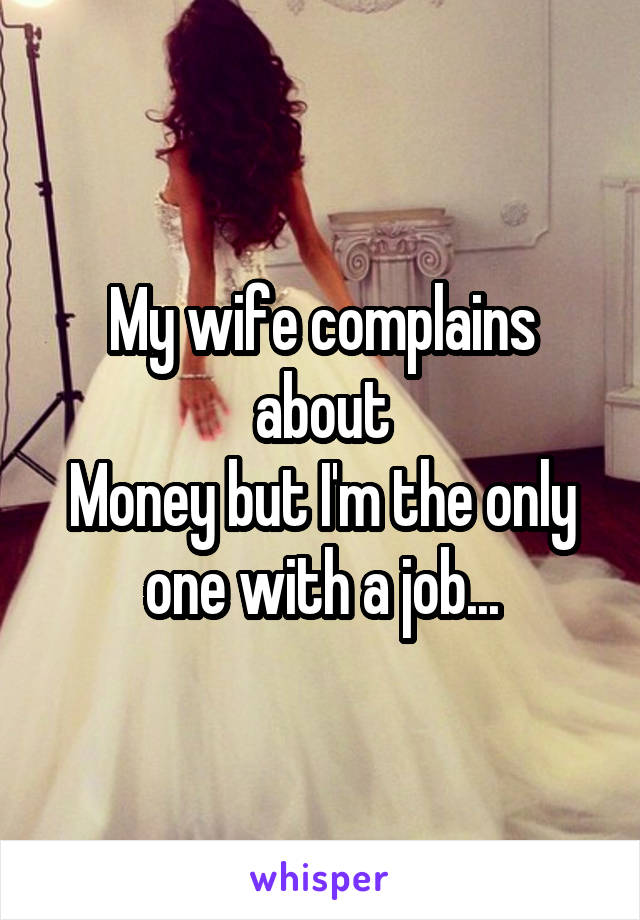 My wife complains about
Money but I'm the only one with a job...