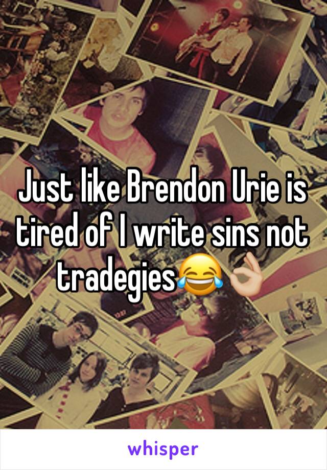 Just like Brendon Urie is tired of I write sins not tradegies😂👌🏼