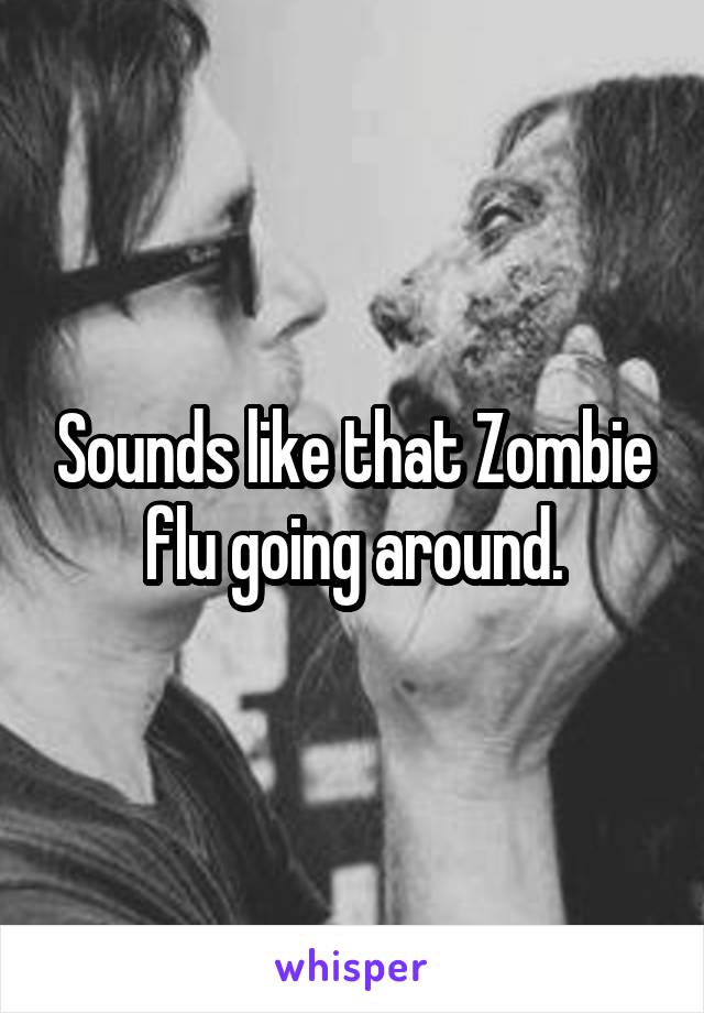 Sounds like that Zombie flu going around.