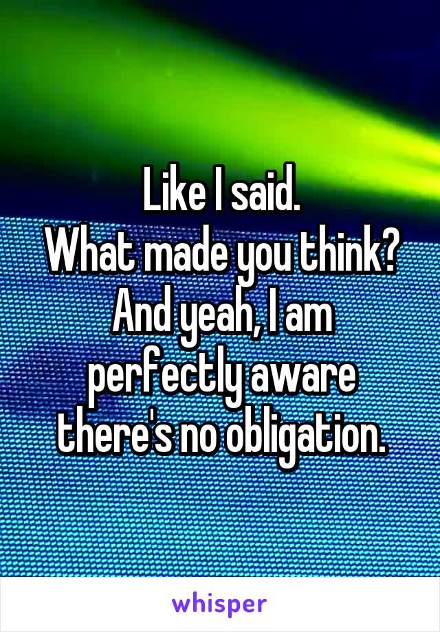 Like I said.
What made you think?
And yeah, I am perfectly aware there's no obligation.